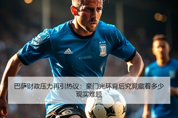 巴萨财政压力再引热议：豪门光环背后究竟藏着多少现实难题 | Kering