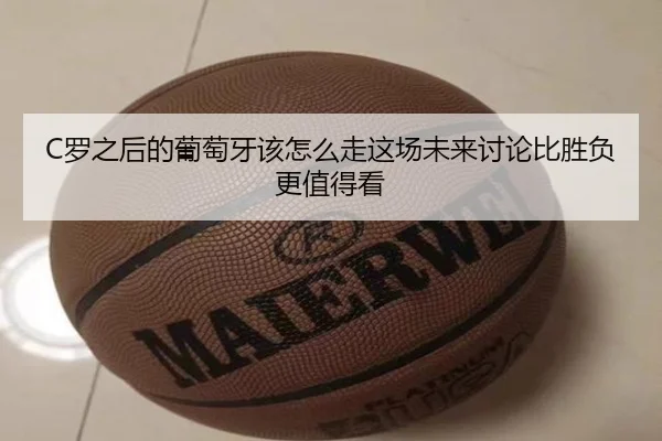 C罗之后的葡萄牙该怎么走这场未来讨论比胜负更值得看 | Kering