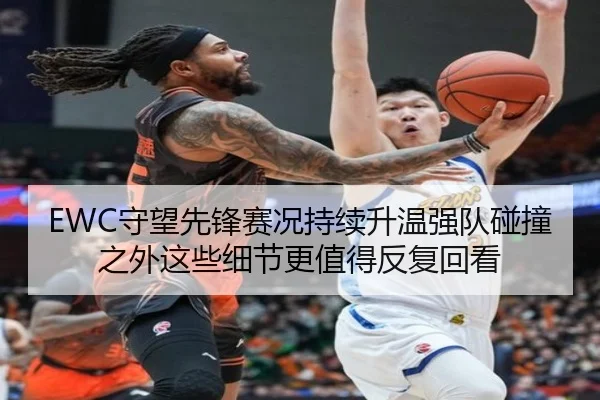 EWC守望先锋赛况持续升温强队碰撞之外这些细节更值得反复回看 | Kering